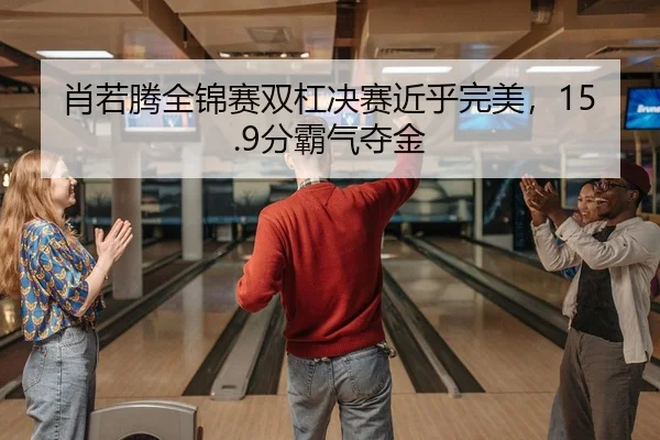 肖若腾全锦赛双杠决赛近乎完美，15.9分霸气夺金